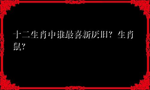 十二生肖中谁最喜新厌旧？生肖鼠？
