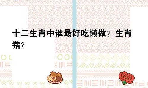 十二生肖中谁最好吃懒做？生肖猪？