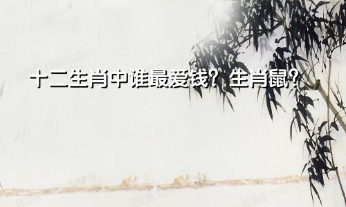 十二生肖中谁最爱钱？生肖鼠？