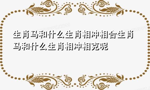 生肖马和什么生肖相冲相合生肖马和什么生肖相冲相克呢
