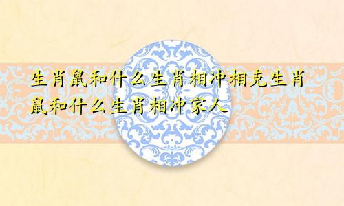 生肖鼠和什么生肖相冲相克生肖鼠和什么生肖相冲家人