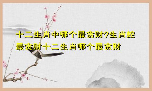 十二生肖中哪个最贪财?生肖蛇最贪财十二生肖哪个最贪财