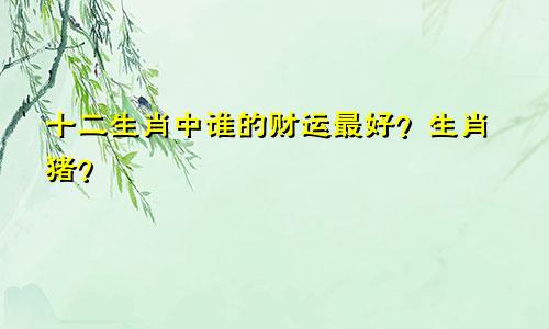 十二生肖中谁的财运最好？生肖猪？