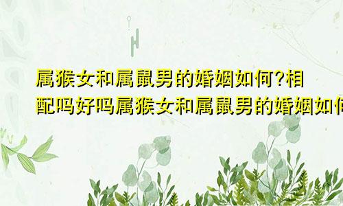 属猴女和属鼠男的婚姻如何?相配吗好吗属猴女和属鼠男的婚姻如何?相配吗