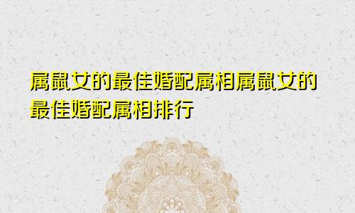 属鼠女的最佳婚配属相属鼠女的最佳婚配属相排行