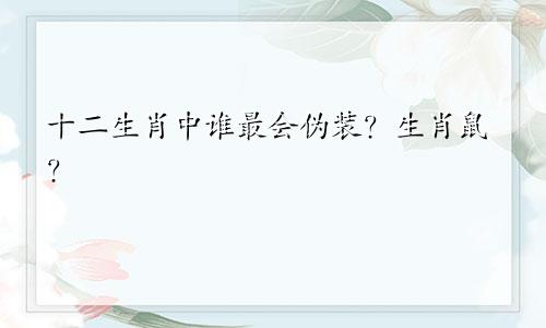 十二生肖中谁最会伪装？生肖鼠？