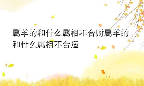 属羊的和什么属相不合财属羊的和什么属相不合适