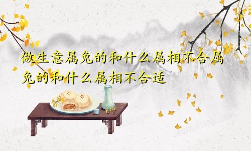 做生意属兔的和什么属相不合属兔的和什么属相不合适