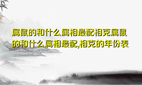 属鼠的和什么属相最配相克属鼠的和什么属相最配,相克的年份表