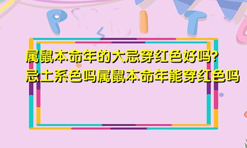 属鼠本命年的大忌穿红色好吗?忌土系色吗属鼠本命年能穿红色吗