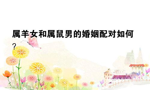 属羊女和属鼠男的婚姻配对如何？