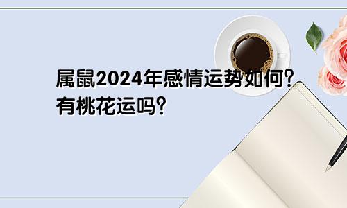 属鼠2024年感情运势如何？有桃花运吗？