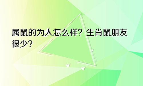 属鼠的为人怎么样？生肖鼠朋友很少？