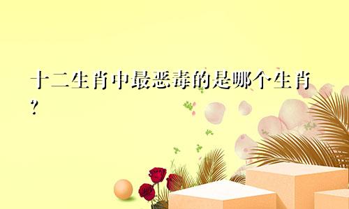 十二生肖中最恶毒的是哪个生肖？