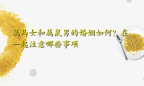 属马女和属鼠男的婚姻如何？在一起注意哪些事项