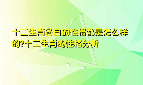 十二生肖各自的性格都是怎么样的?十二生肖的性格分析