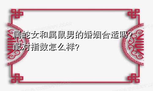 属蛇女和属鼠男的婚姻合适吗？配对指数怎么样？