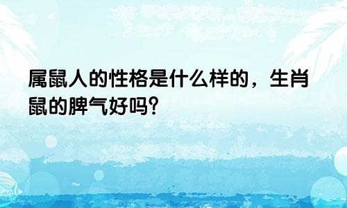 属鼠人的性格是什么样的，生肖鼠的脾气好吗？