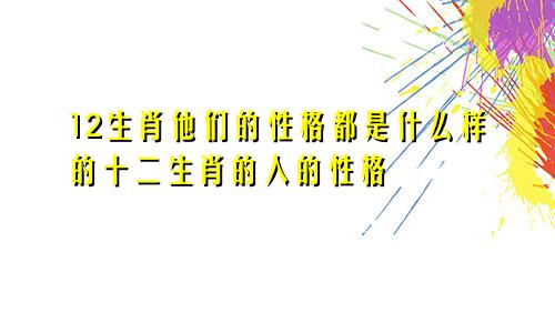 12生肖他们的性格都是什么样的十二生肖的人的性格
