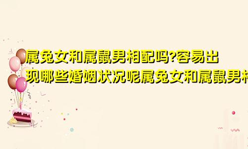 属兔女和属鼠男相配吗?容易出现哪些婚姻状况呢属兔女和属鼠男相配不?