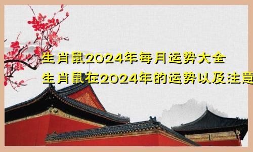 生肖鼠2024年每月运势大全生肖鼠在2024年的运势以及注意月份