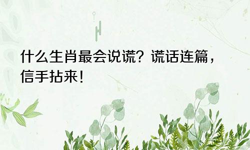 什么生肖最会说谎？谎话连篇，信手拈来！