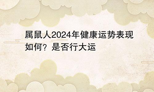 属鼠人2024年健康运势表现如何？是否行大运