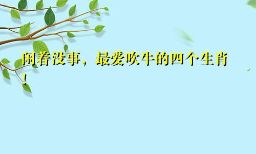 闲着没事，最爱吹牛的四个生肖！