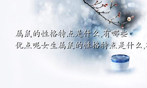 属鼠的性格特点是什么,有哪些优点呢女生属鼠的性格特点是什么,有哪些优点呢男生