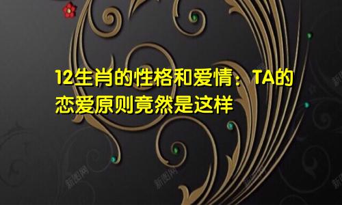 12生肖的性格和爱情：TA的恋爱原则竟然是这样