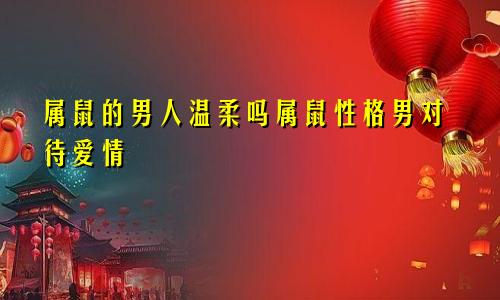 属鼠的男人温柔吗属鼠性格男对待爱情