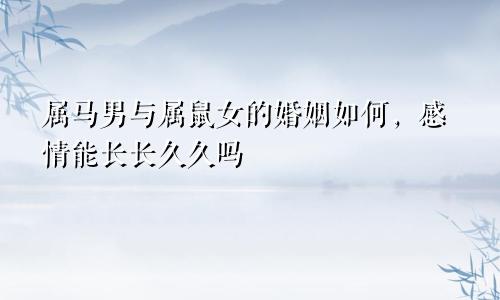 属马男与属鼠女的婚姻如何，感情能长长久久吗