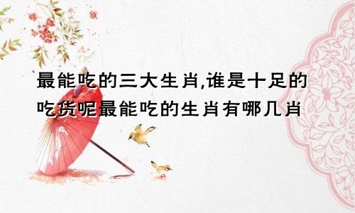 最能吃的三大生肖,谁是十足的吃货呢最能吃的生肖有哪几肖