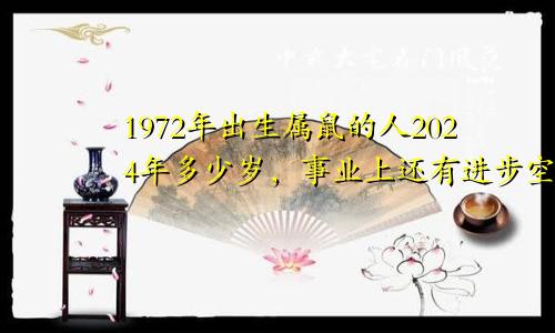 1972年出生属鼠的人2024年多少岁，事业上还有进步空间