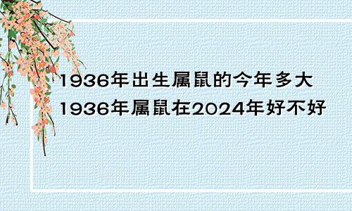 1936年出生属鼠的今年多大1936年属鼠在2024年好不好