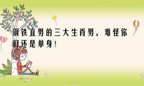 钢铁直男的三大生肖男，难怪你们还是单身！