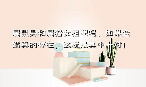 属鼠男和属猪女相配吗，如果金婚真的存在，这就是其中一对！