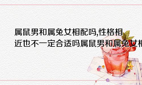 属鼠男和属兔女相配吗,性格相近也不一定合适吗属鼠男和属兔女相配吗,性格相近也不一定合适吧