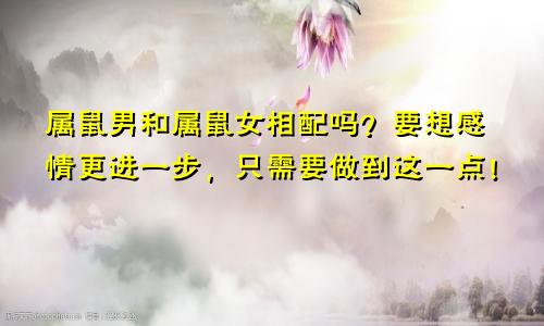 属鼠男和属鼠女相配吗？要想感情更进一步，只需要做到这一点！