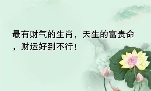 最有财气的生肖，天生的富贵命，财运好到不行！