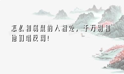 怎么和属鼠的人相处，千万别和他们唱反调！