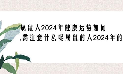 属鼠人2024年健康运势如何,需注意什么呢属鼠的人2024年的运气