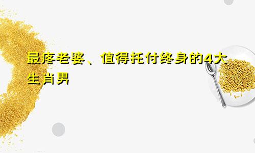 最疼老婆、值得托付终身的4大生肖男