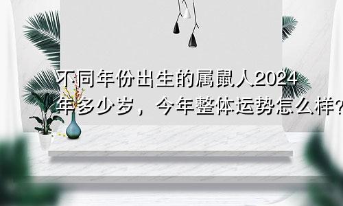 不同年份出生的属鼠人2024年多少岁，今年整体运势怎么样？