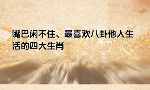 嘴巴闲不住、最喜欢八卦他人生活的四大生肖