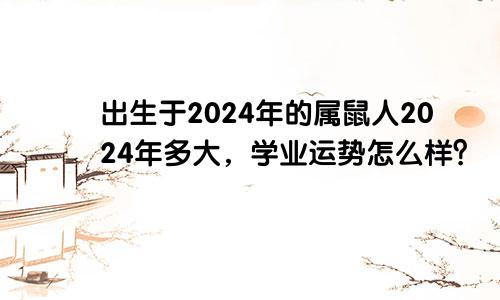 出生于2024年的属鼠人2024年多大，学业运势怎么样？