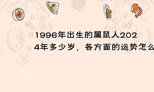 1996年出生的属鼠人2024年多少岁，各方面的运势怎么样？