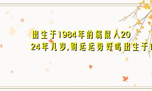 出生于1984年的属鼠人2024年几岁,财运运势好吗出生于1984年的属鼠人2024年几岁,财运运势好吗为什么