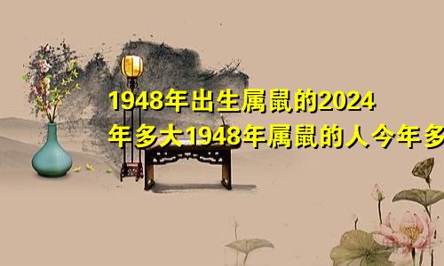 1948年出生属鼠的2024年多大1948年属鼠的人今年多大