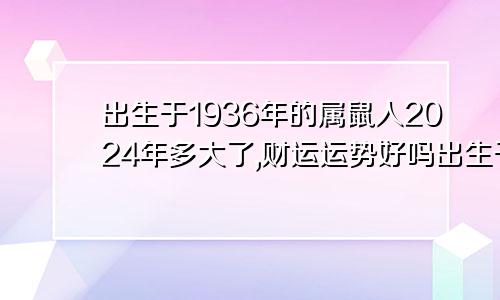 出生于1936年的属鼠人2024年多大了,财运运势好吗出生于1936年的属鼠人2024年多大了,财运运势好吗女